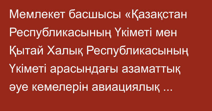 Мемлекет басшысы «Қазақстан Республикасының Үкіметі мен Қытай Халық Республикасының Үкіметі арасындағы азаматтық әуе кемелерін авиациялық іздестіру және құтқару саласындағы ынтымақтастық туралы келісімді  ратификациялау туралы» Қазақстан Республикасының Заңына қол қойды