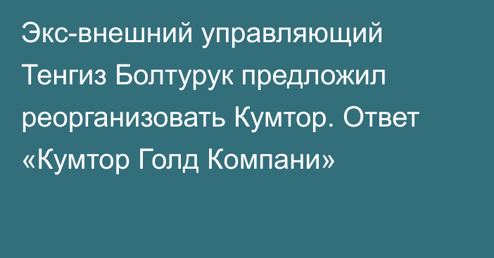 Экс-внешний управляющий Тенгиз Болтурук предложил реорганизовать Кумтор. Ответ  «Кумтор Голд Компани»