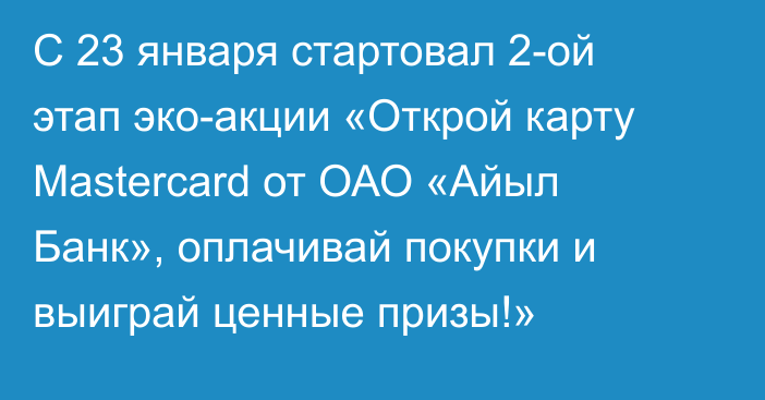 С 23 января стартовал 2-ой этап эко-акции «Открой карту Mastercard от ОАО «Айыл Банк», оплачивай покупки и выиграй ценные призы!»