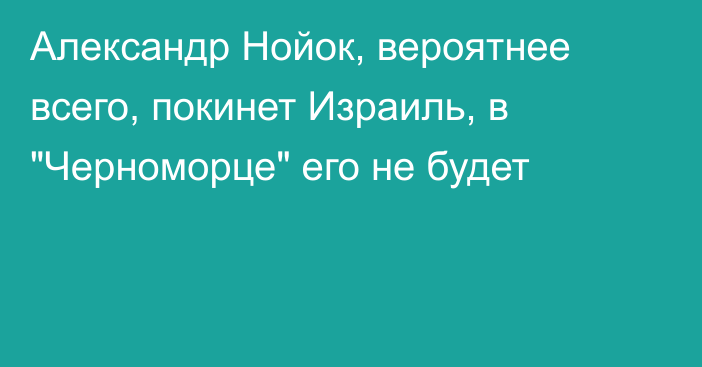 Александр Нойок, вероятнее всего, покинет Израиль, в 