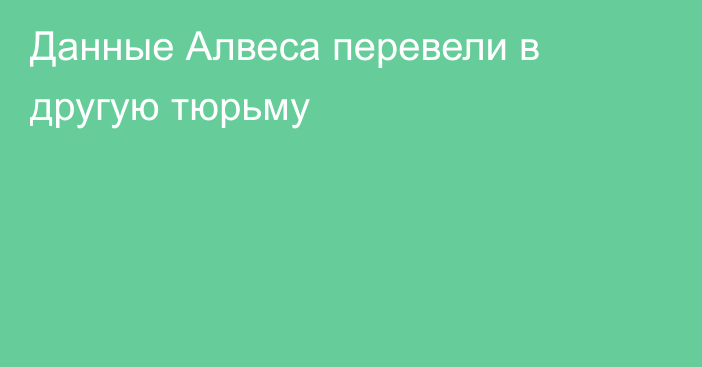 Данные Алвеса перевели в другую тюрьму