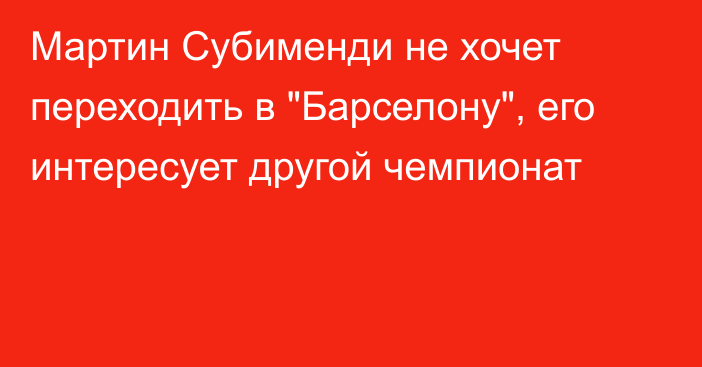 Мартин Субименди не хочет переходить в 