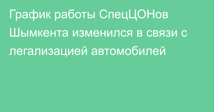 График работы СпецЦОНов Шымкента изменился в связи с легализацией автомобилей