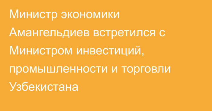 Министр экономики Амангельдиев встретился с Министром инвестиций, промышленности и торговли Узбекистана