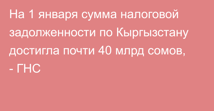 На 1 января сумма налоговой задолженности по Кыргызстану достигла почти 40 млрд сомов, - ГНС