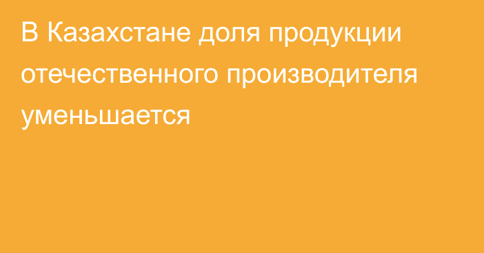  В Казахстане доля продукции отечественного производителя  уменьшается