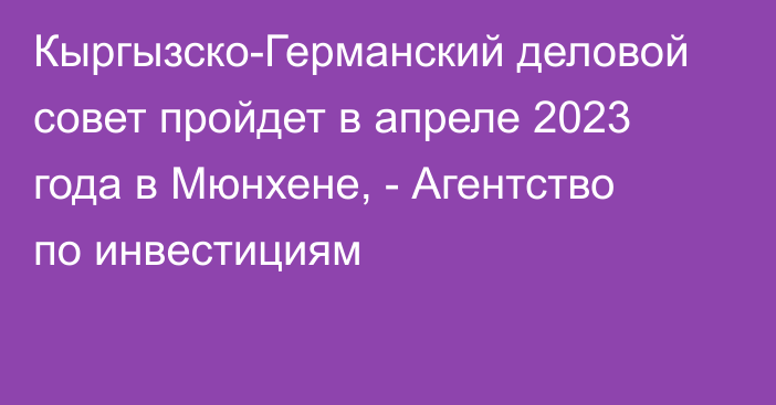 Кыргызско-Германский деловой совет пройдет в апреле 2023 года в Мюнхене, - Агентство по инвестициям