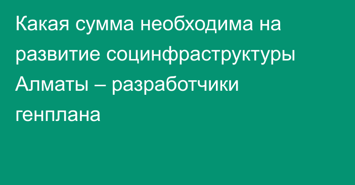 Какая сумма необходима на развитие социнфраструктуры Алматы – разработчики генплана