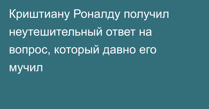 Криштиану Роналду получил неутешительный ответ на вопрос, который давно его мучил