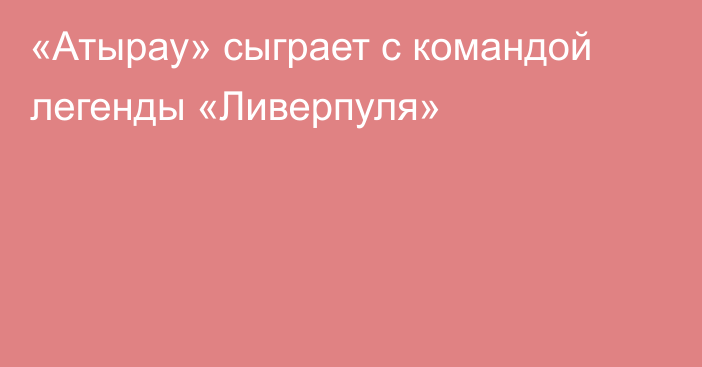 «Атырау» сыграет с командой легенды «Ливерпуля»