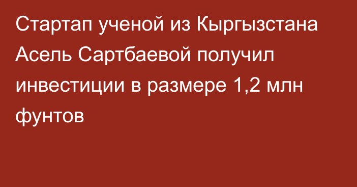 Стартап ученой из Кыргызстана Асель Сартбаевой получил инвестиции в размере 1,2 млн фунтов