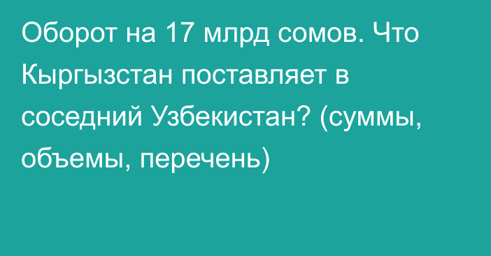 Оборот на 17 млрд сомов. Что Кыргызстан поставляет в соседний Узбекистан? (суммы, объемы, перечень)