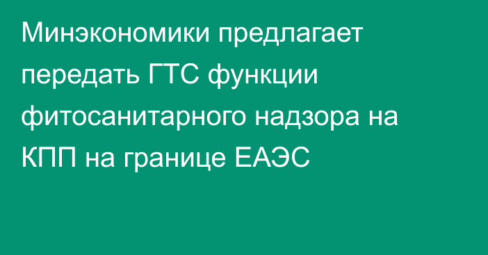 Минэкономики предлагает передать ГТС функции фитосанитарного надзора на КПП на границе ЕАЭС