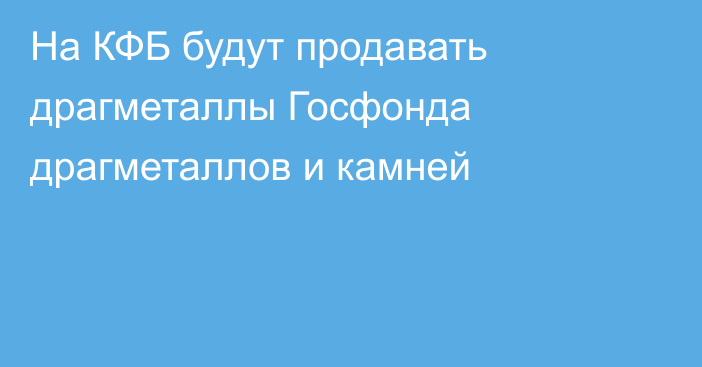 На КФБ будут продавать драгметаллы Госфонда драгметаллов и камней