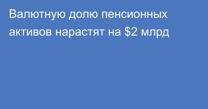 Валютную долю пенсионных активов нарастят на $2 млрд