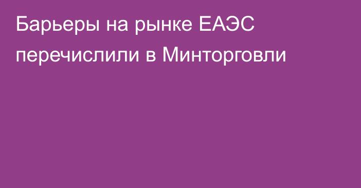 Барьеры на рынке ЕАЭС перечислили в Минторговли