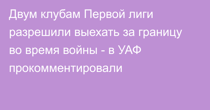 Двум клубам Первой лиги разрешили выехать за границу во время войны - в УАФ прокомментировали