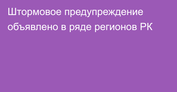 Штормовое предупреждение объявлено в ряде регионов РК