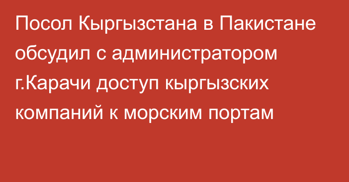 Посол Кыргызстана в Пакистане обсудил с администратором г.Карачи доступ кыргызских компаний к морским портам