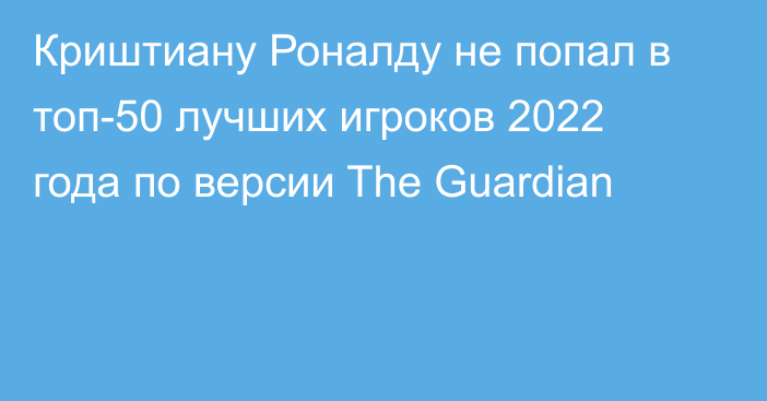 Криштиану Роналду не попал в топ-50 лучших игроков 2022 года по версии The Guardian