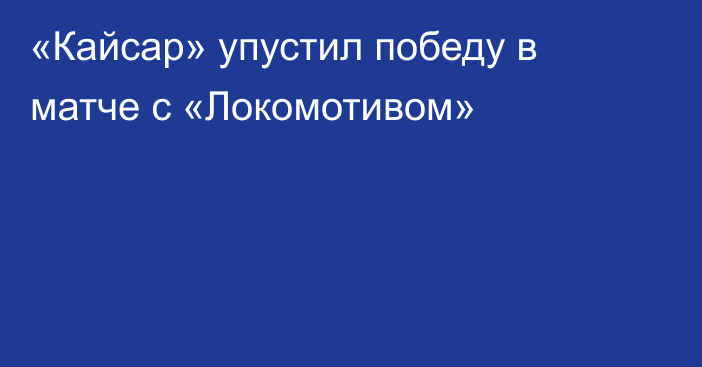 «Кайсар» упустил победу в матче с «Локомотивом»