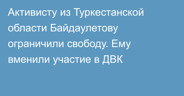 Активисту из Туркестанской области Байдаулетову ограничили свободу. Ему вменили участие в ДВК