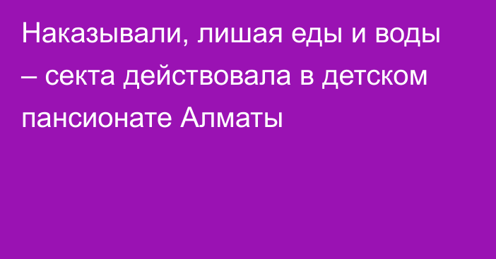 Наказывали, лишая еды и воды – секта действовала в детском пансионате Алматы