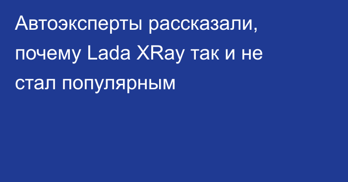 Автоэксперты рассказали, почему Lada XRay так и не стал популярным