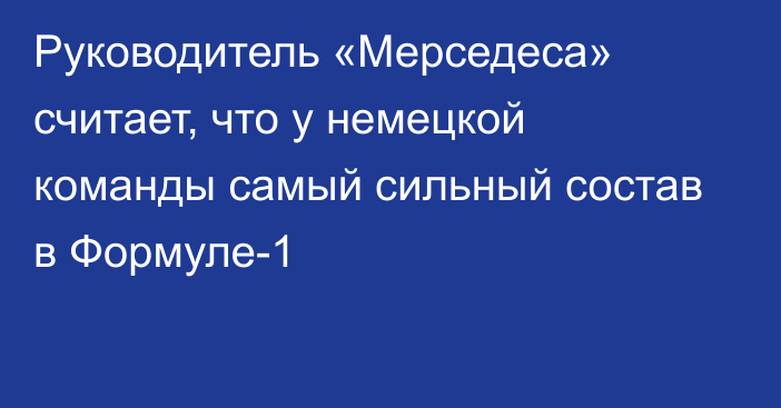 Руководитель «Мерседеса» считает, что у немецкой команды самый сильный состав в Формуле-1