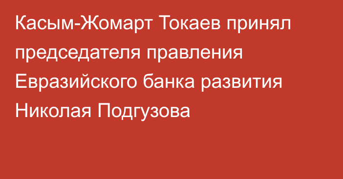 Касым-Жомарт Токаев принял председателя правления Евразийского банка развития Николая Подгузова