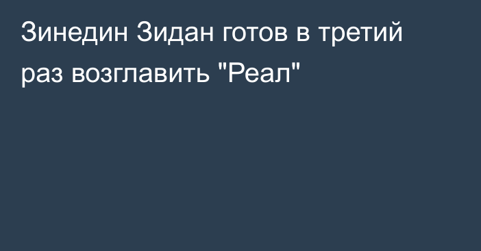 Зинедин Зидан готов в третий раз возглавить 