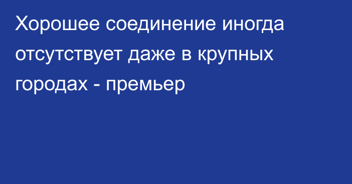 Хорошее соединение иногда отсутствует даже в крупных городах - премьер