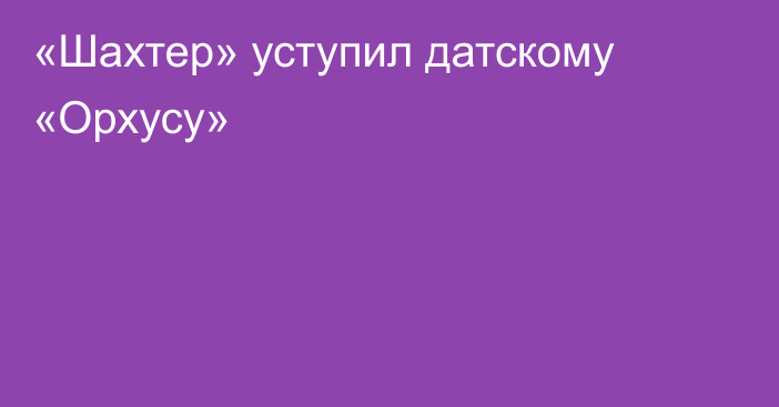 «Шахтер» уступил датскому «Орхусу»