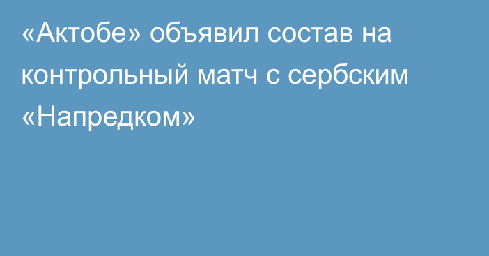 «Актобе» объявил состав на контрольный матч с сербским «Напредком»