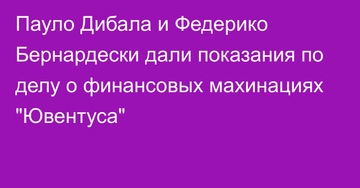 Пауло Дибала и Федерико Бернардески дали показания по делу о финансовых махинациях 