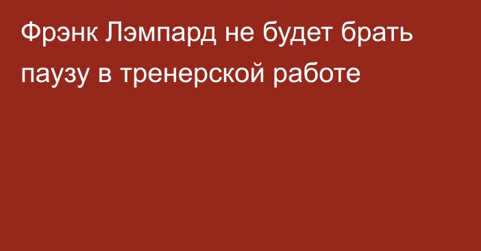 Фрэнк Лэмпард не будет брать паузу в тренерской работе