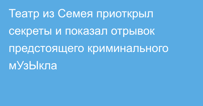 Театр из Семея приоткрыл секреты и показал отрывок предстоящего криминального мУзЫкла