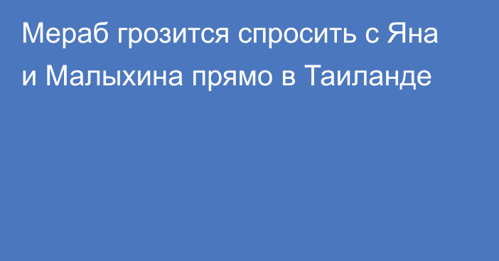 Мераб грозится спросить с Яна и Малыхина прямо в Таиланде