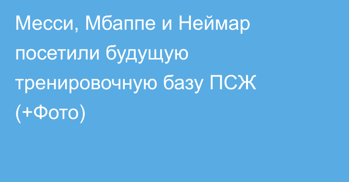 Месси, Мбаппе и Неймар посетили будущую тренировочную базу ПСЖ (+Фото)