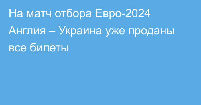 На матч отбора Евро-2024 Англия – Украина уже проданы все билеты