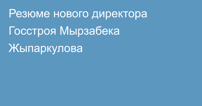 Резюме нового директора Госстроя Мырзабека Жыпаркулова