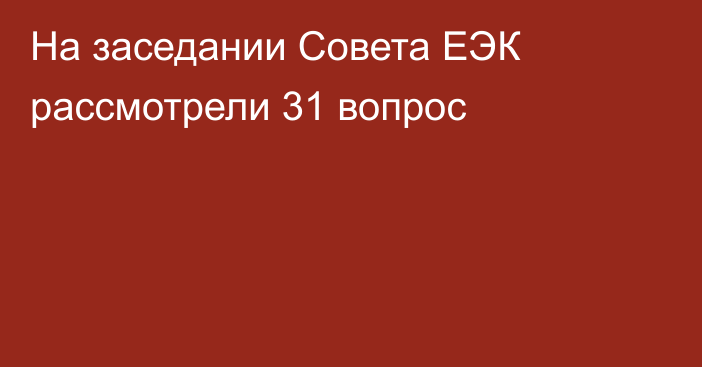 На заседании Совета ЕЭК рассмотрели 31 вопрос