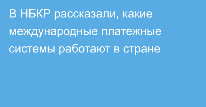 В НБКР рассказали, какие международные платежные системы работают в стране