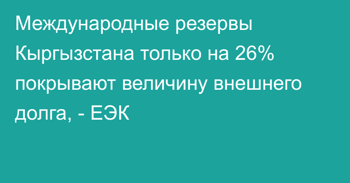 Международные резервы Кыргызстана только на 26% покрывают величину внешнего долга, - ЕЭК