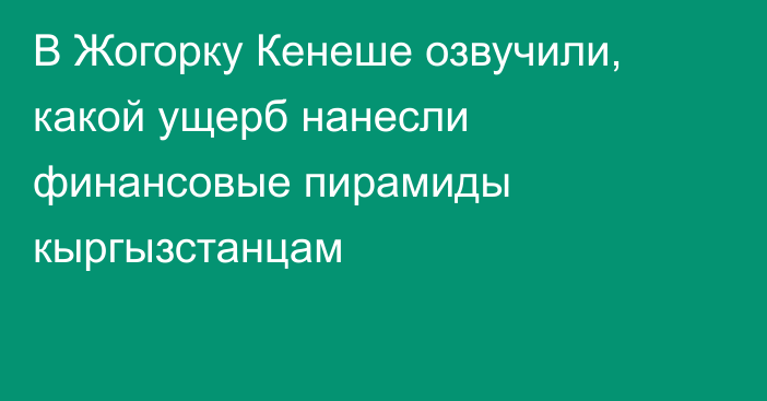 В Жогорку Кенеше озвучили, какой ущерб нанесли финансовые пирамиды кыргызстанцам