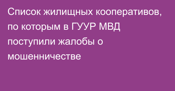 Список жилищных кооперативов, по которым в ГУУР МВД поступили жалобы о мошенничестве