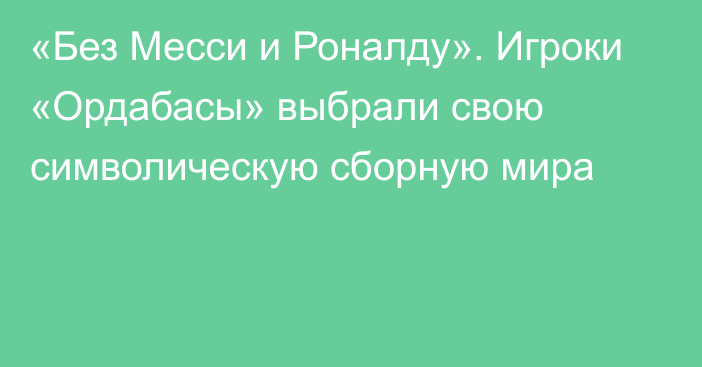 «Без Месси и Роналду». Игроки «Ордабасы» выбрали свою символическую сборную мира