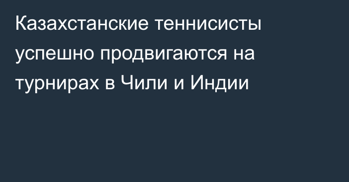 Казахстанские теннисисты успешно продвигаются на турнирах в Чили и Индии