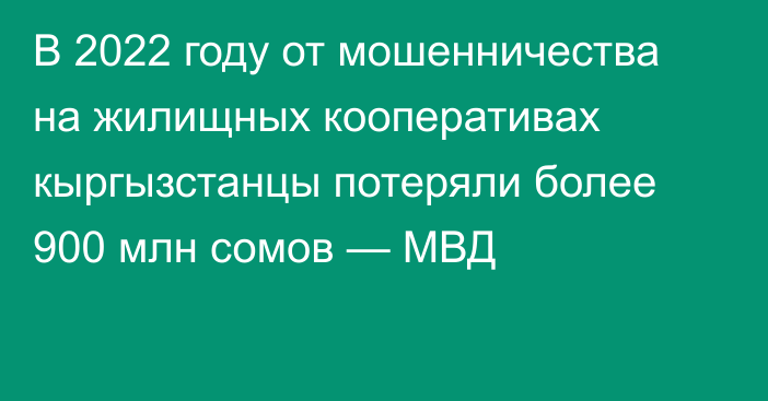 В 2022 году от мошенничества на жилищных кооперативах кыргызстанцы потеряли более 900 млн сомов — МВД