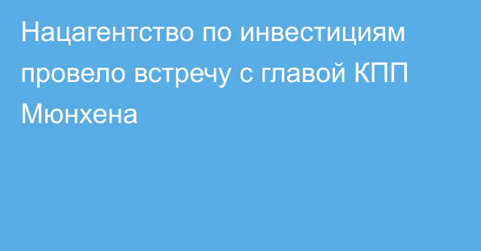 Нацагентство по инвестициям провело встречу с главой КПП Мюнхена